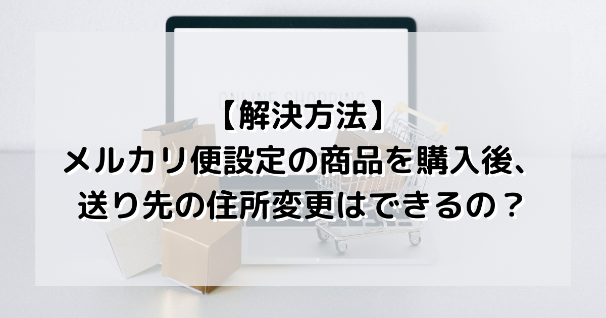 【解決方法】メルカリ便設定の商品を購入後、送り先の住所変更はできるの？