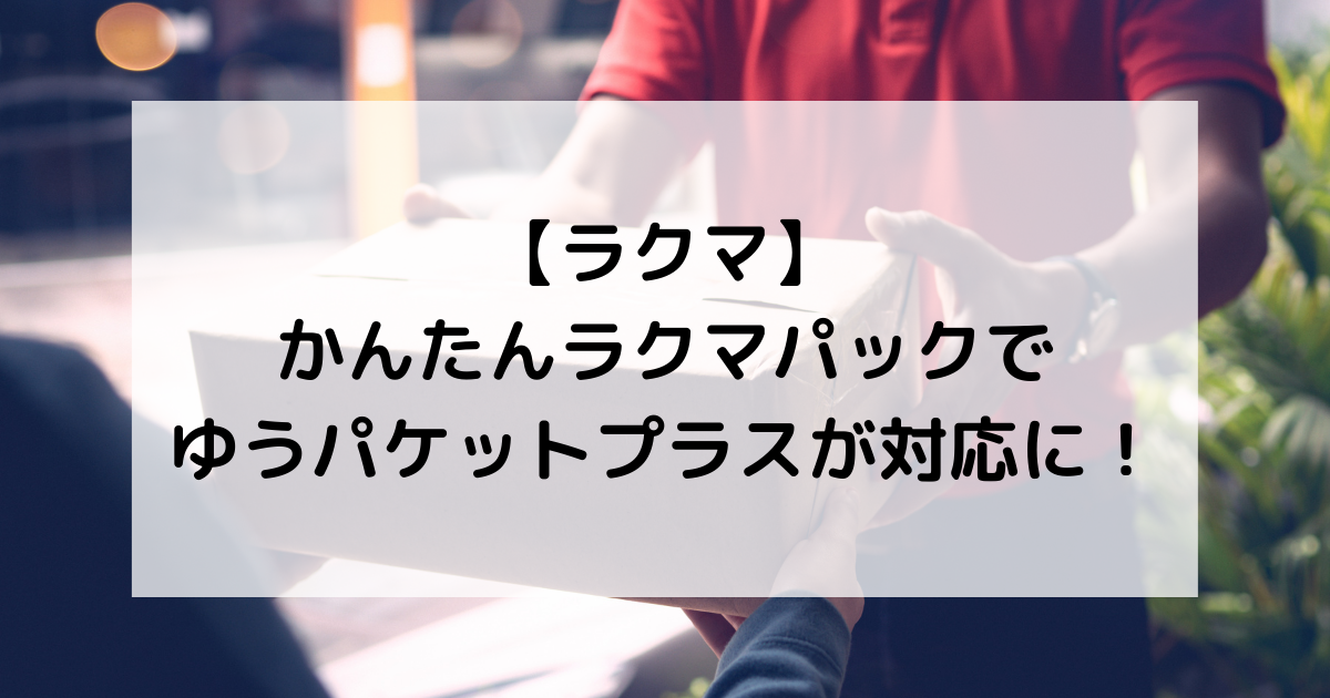 【ラクマ】かんたんラクマパック(日本郵便)でゆうパケットプラスが対応に!