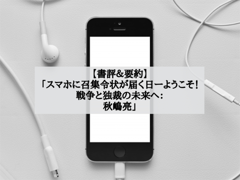 【書評＆要約】「スマホに召集令状が届く日ーようこそ！戦争と独裁の未来へ：秋嶋亮」