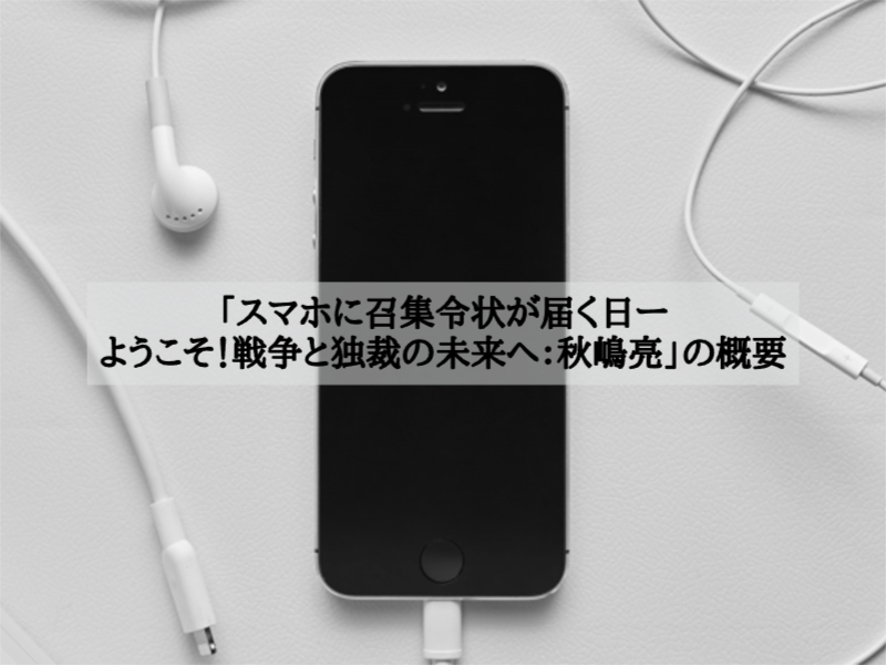 「スマホに召集令状が届く日ーようこそ！戦争と独裁の未来へ：秋嶋亮」の概要