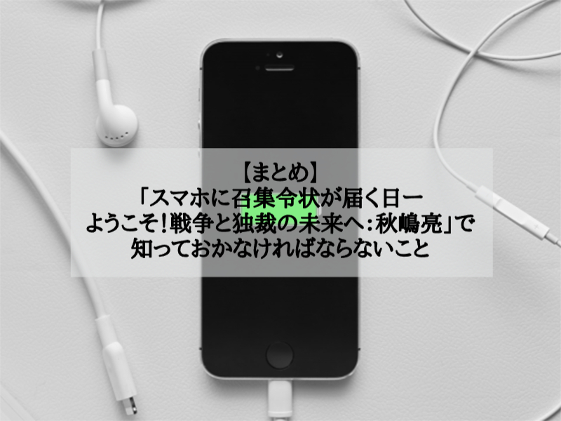 【まとめ】「スマホに召集令状が届く日ーようこそ！戦争と独裁の未来へ：秋嶋亮」で知っておかなければならないこと