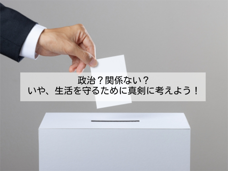 政治？関係ない？いや、生活を守るために真剣に考えよう！