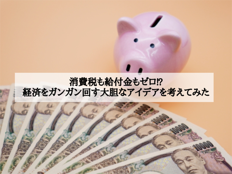 消費税も給付金もゼロ⁉経済をガンガン回す大胆なアイデアを考えてみた