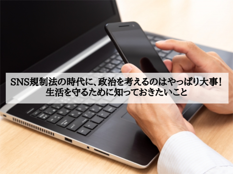 SNS規制法の時代に、政治を考えるのはやっぱり大事！生活を守るために知っておきたいこと