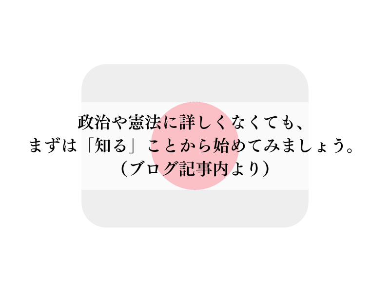 政治や憲法に詳しくなくても、まずは「知る」ことから始めてみましょう。（ブログ記事内より）
