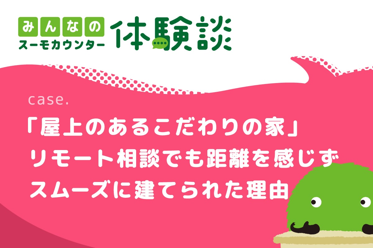 遠隔地からの家づくりでも屋上のあるこだわりの住まいを実現したFさん夫妻【みんなのスーモカウンター体験談】