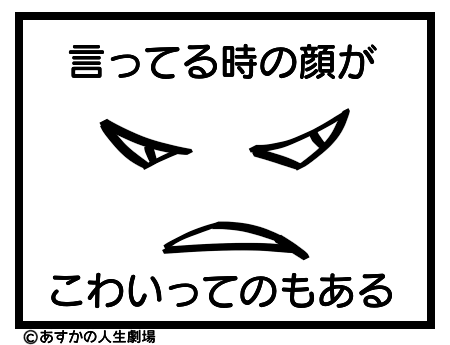 言ってる時の顔がこわいってのもある