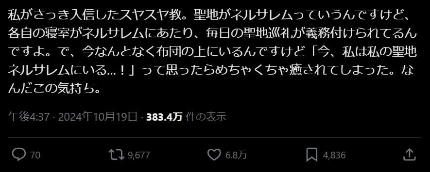 私がさっき入信したスヤスヤ教。聖地がネルサレムっていうんですけど、各自の寝室がネルサレムにあたり、毎日の聖地巡礼が義務付けられてるんですよ。で、今なんとなく布団の上にいるんですけど「今、私は私の聖地ネルサレムにいる…!」って思ったらめちゃくちゃ癒されてしまった。なんだこの気持ち。