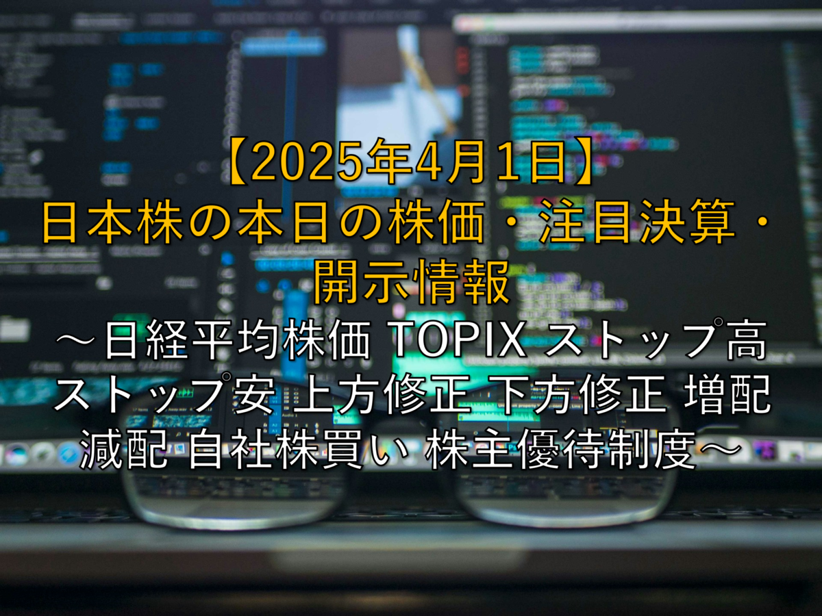 2025年4月1日】日本株の本日の株価・注目決算・開示情報 ～日経平均株価 TOPIX ストップ高 ストップ安 上方修正 下方修正 増配 減配 自社株買い  株主優待制度～ - 社畜から経済的自立（FIRE）を目指す（ToMO Blog）
