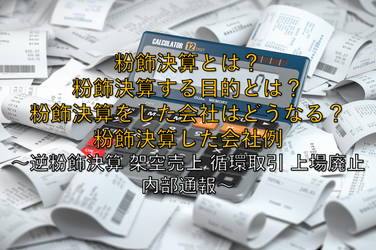 2025年最新版】いまさら聞けない粉飾決算とは？粉飾決算する目的とは？粉飾決算をした会社はどうなる？粉飾決算した会社例 ～逆粉飾決算 架空売上  循環取引 上場廃止 内部通報～ - 社畜から経済的自立（FIRE）を目指す（ToMO Blog）
