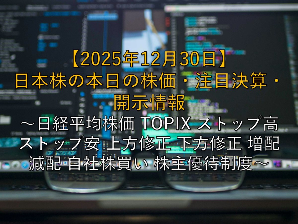2025年12月30日】日本株の本日の株価・注目決算・開示情報 ～日経平均株価 TOPIX ストップ高 ストップ安 上方修正 下方修正 増配 減配 自社 株買い 株主優待制度～ - 社畜から経済的自立（FIRE）を目指す（ToMO Blog）