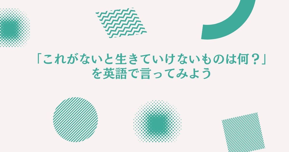 これがないと生きていけないものは？を英語で