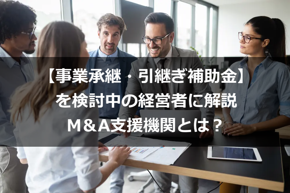 【事業承継・引継ぎ補助金】を検討中の経営者に解説M＆A支援機関とは？