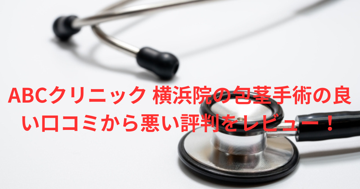 【ヤバい？】「ABCクリニック 横浜院」の包茎手術の良い口コミから悪い評判を徹底レビュー！