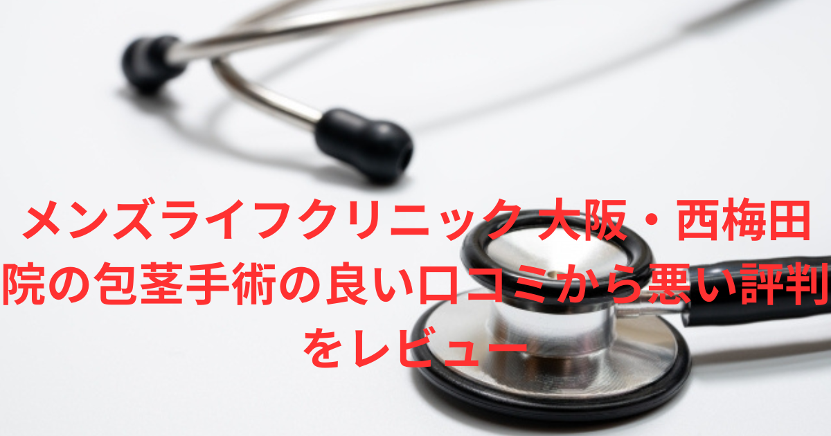 【ヤバい？】「メンズライフクリニック 大阪・西梅田院」の良い口コミから悪い評判を徹底レビュー！知恵袋での評判も徹底検証！