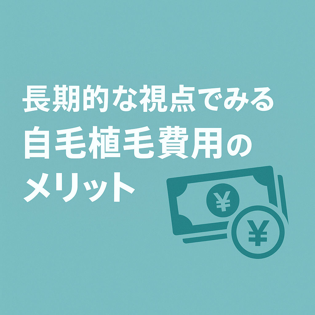 長期的な視点でみる自毛植毛費用のメリット