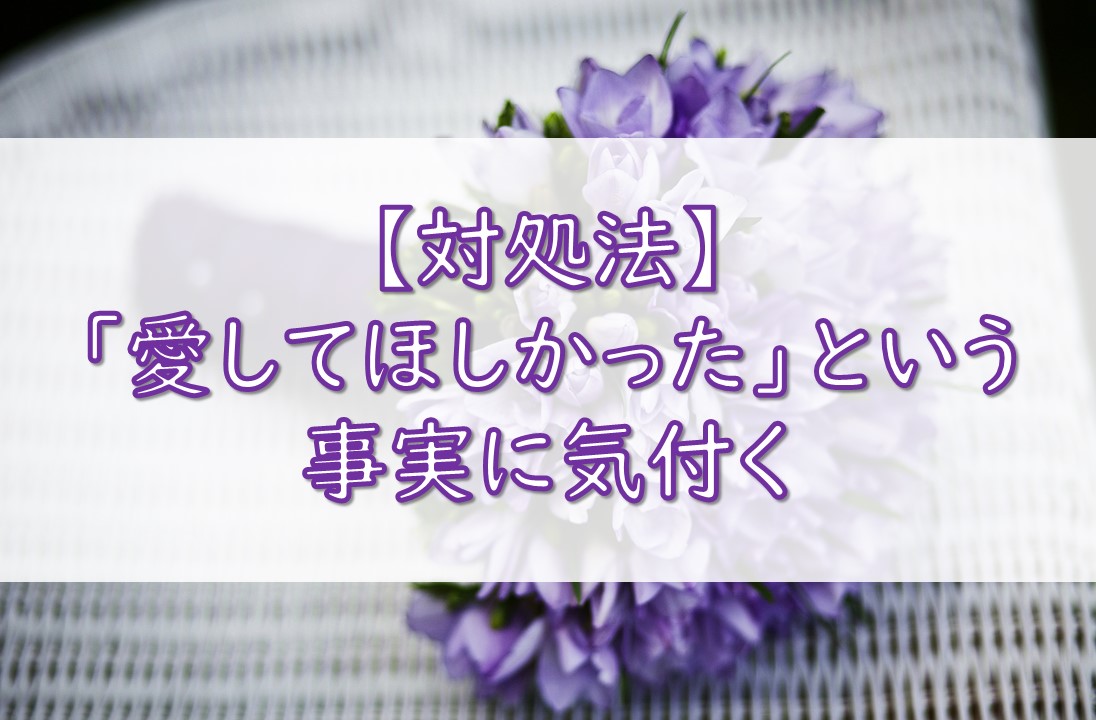 対処法〜「愛してほしかった」という事実に気付く〜