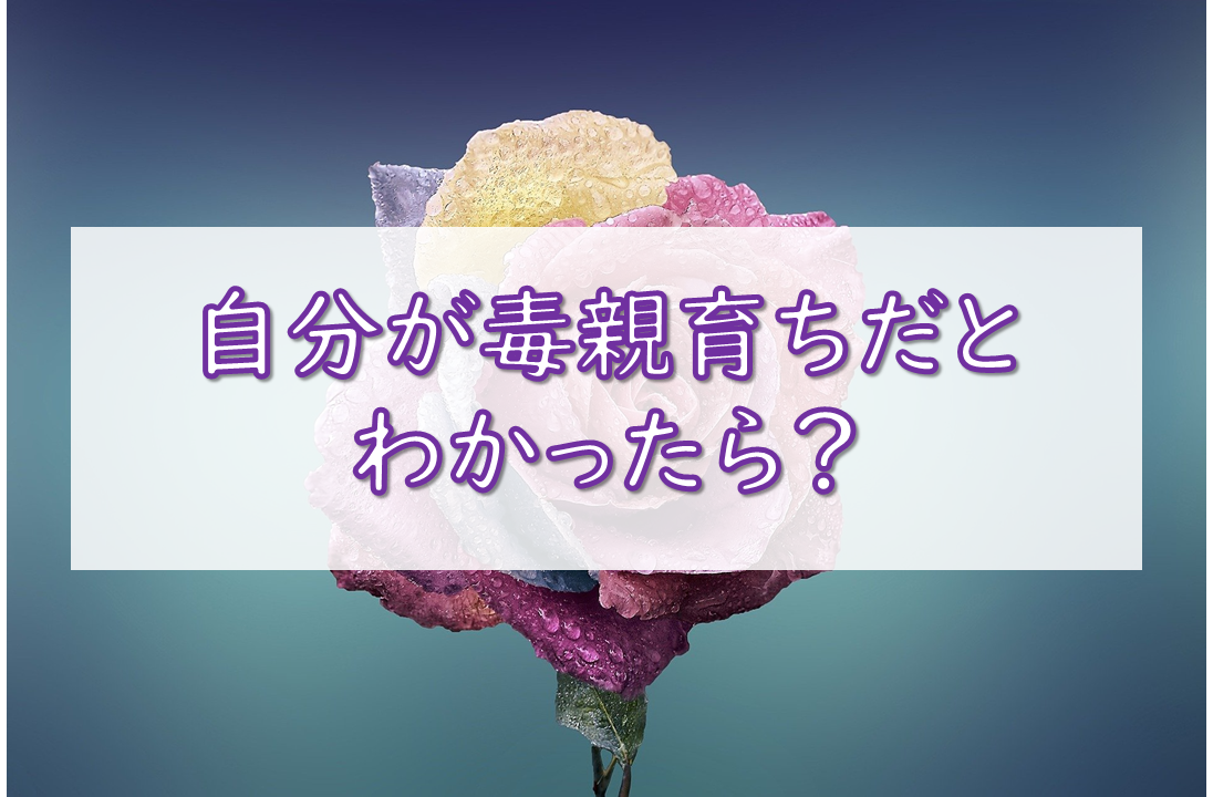 自分が毒親育ちだとわかったら？
