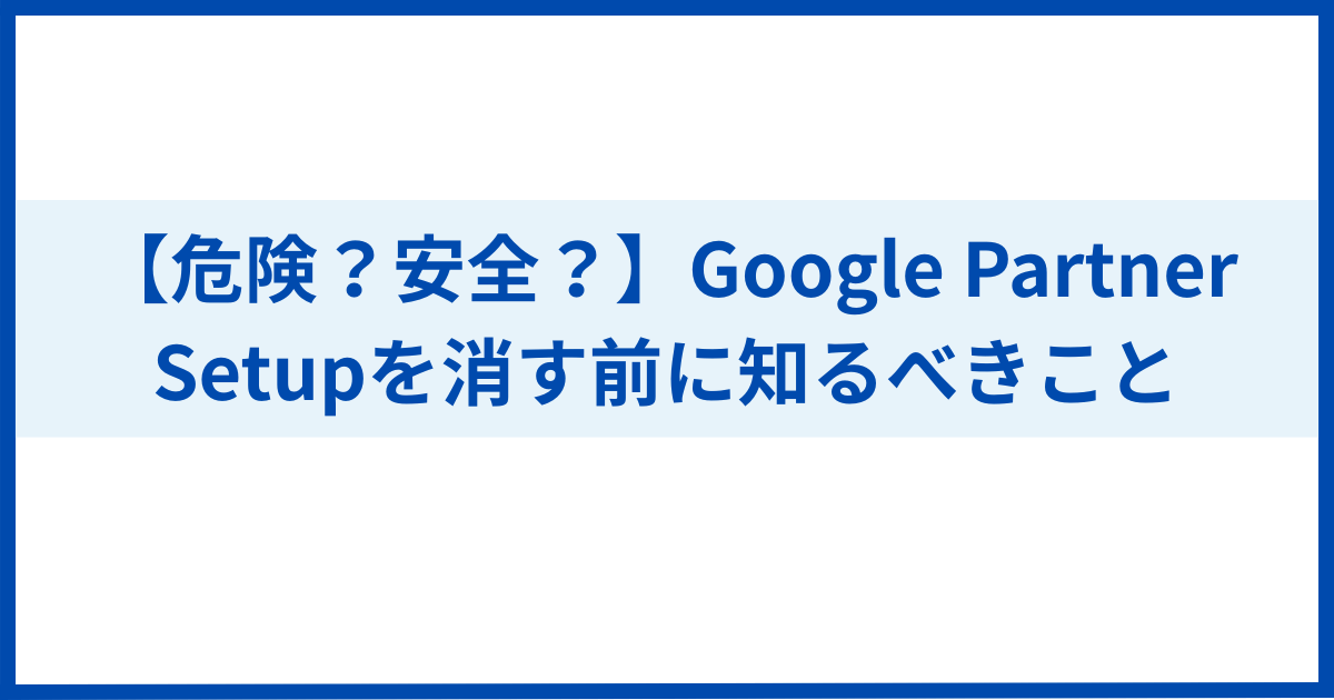 【危険？安全？】Google Partner Setupを消す前に知るべきこと - ちょこっとメモ