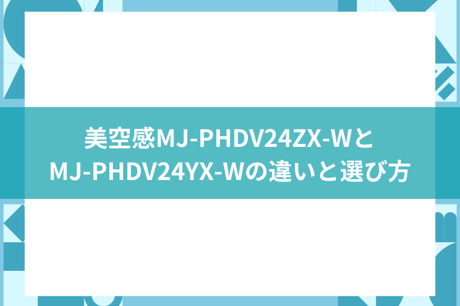MJ-PHDV24ZX-WとMJ-PHDV24YX-Wの違いは？湿気対策で選ぶポイント