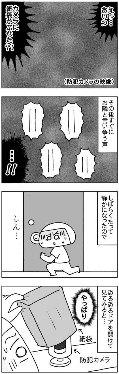 その後すぐに隣に文句を言っているのが聞こえ、しばらく言い争う声が聞こえた。それをずっとドア越しに聞いていたがしばらく経って静かになったので、恐る恐るドアを開けてカメラを見てみると、やはり紙袋が被せられていた