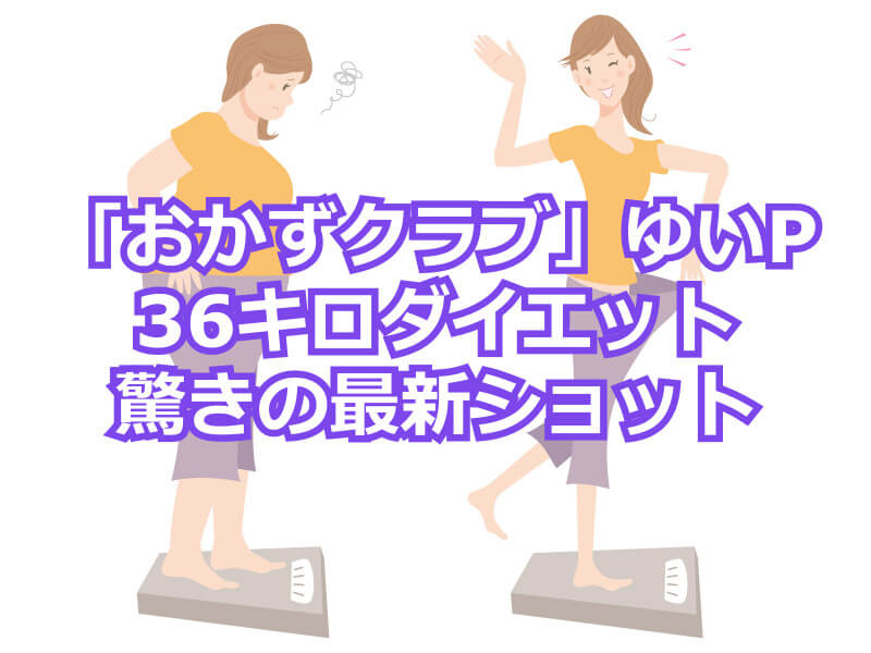 おかずクラブ ゆいP　36キロダイエットに成功