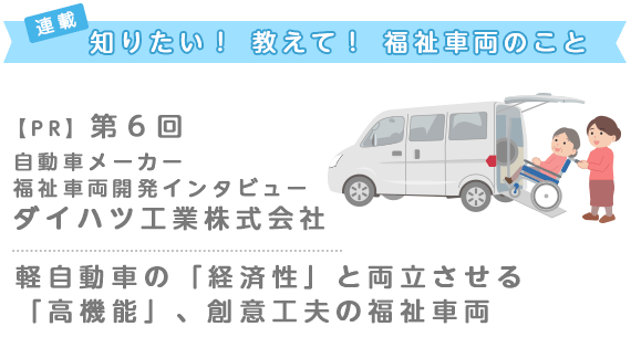 【自動車メーカー福祉車両開発インタビュー】ダイハツ工業株式会社 より低価格・高機能 軽の福祉車両で実現[PR]