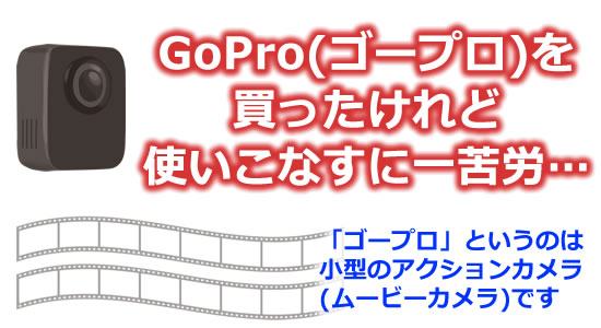 「ゴープロを買ったけれど 使いこなすに一苦労」タイトル画像