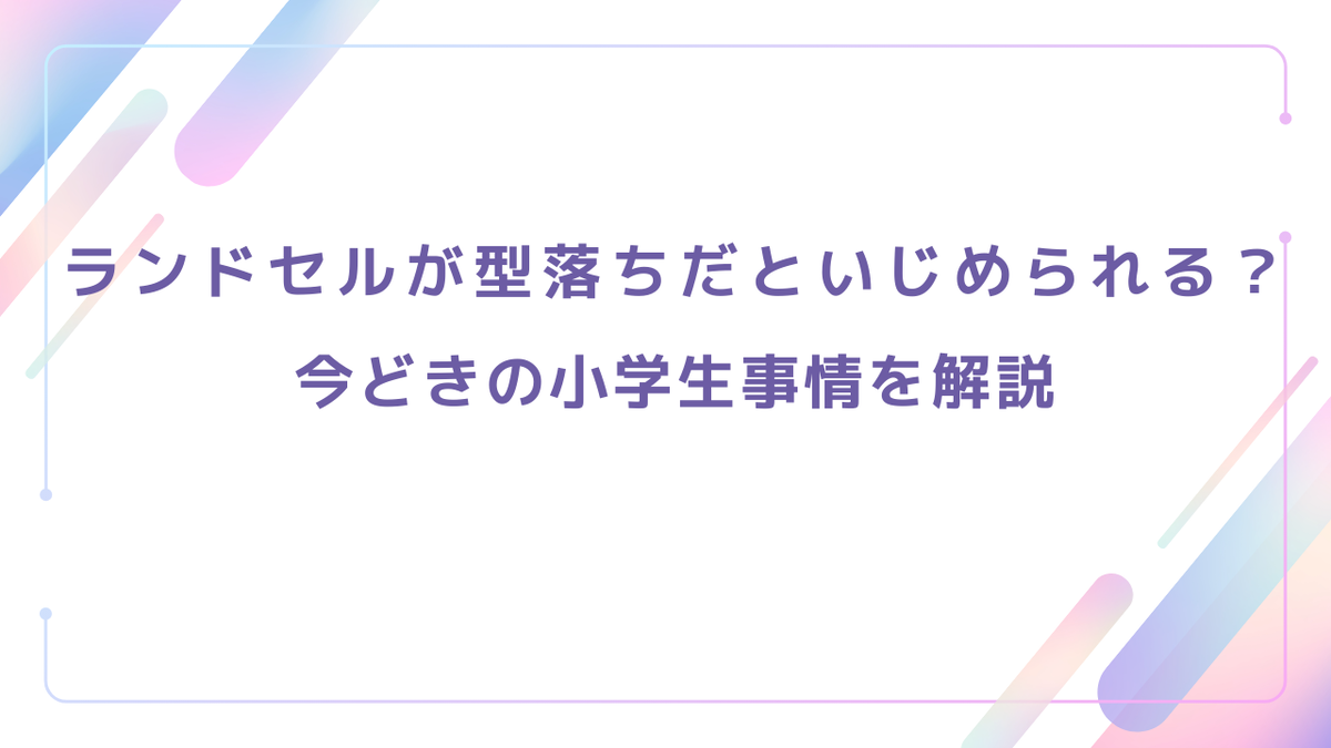 ランドセルが型落ちだといじめられる？今どきの小学生事情を解説
