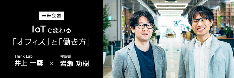 【対談】オフィス×IoTの賢人がスマートオフィスの先に描く「働き方の未来」