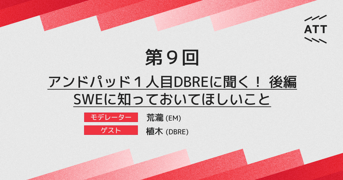 ANDPAD TECH TALK 第9回 - アンドパッド１人目DBREに聞く！後編 SWEに知っておいてほしいこと