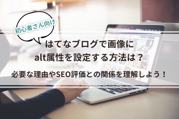 はてなブログで画像にalt属性を設定する方法は?必要な理由やSEO評価との関係を理解しよう!