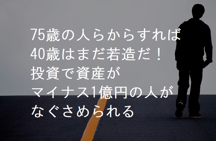 f:id:atlantice358:20190202212314j:plain 75歳の人らからすれば 40歳はまだ若造だ! 投資で資産が マイナス1億円の人がなぐさめられる・