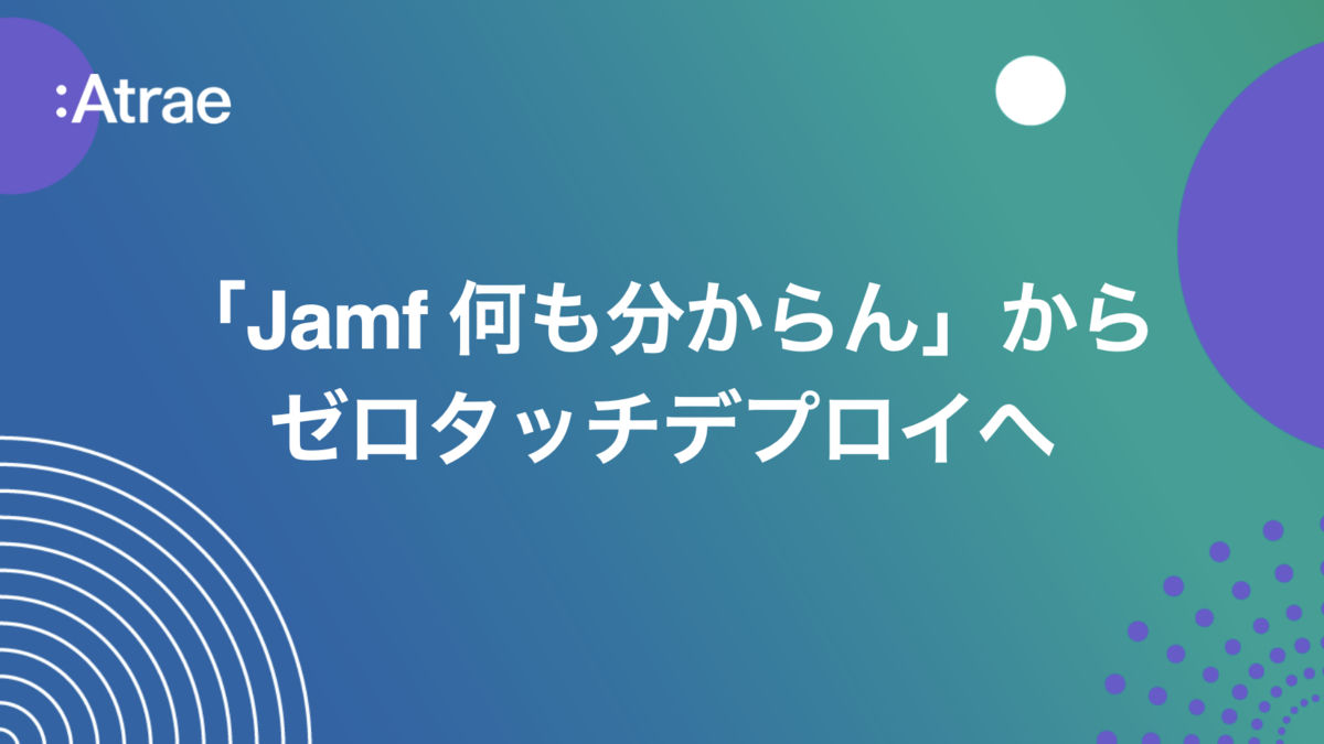 Jamf 何も分からん」からゼロタッチデプロイへ - Atrae Tech Blog
