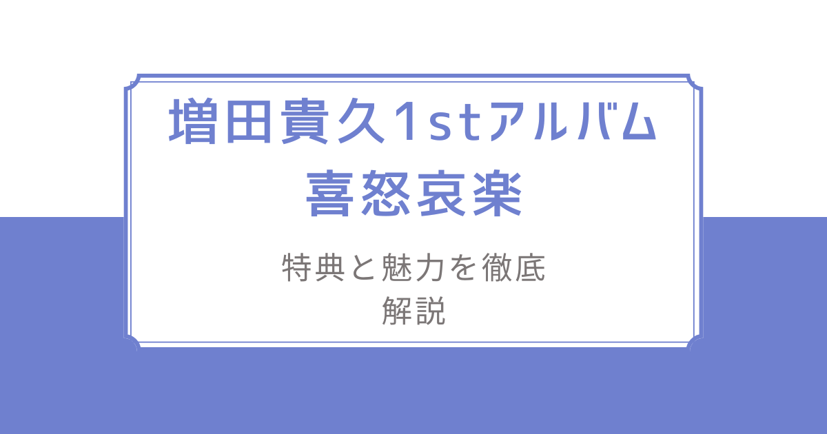 増田貴久1stアルバム喜怒哀楽/特典と魅力を徹底解説-賢い購入
