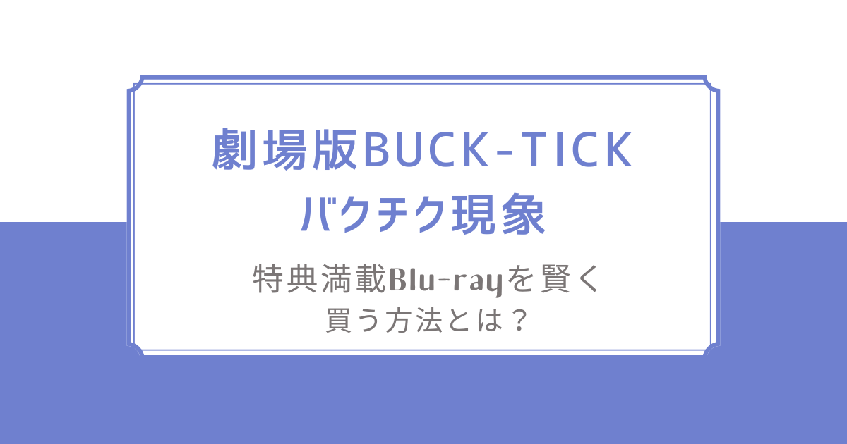 劇場版BUCK-TICKバクチク現象-New World-/特典満載Blu-rayを賢く