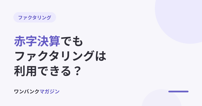 赤字決算でもファクタリングは利用できる?審査条件と契約の確認ポイント