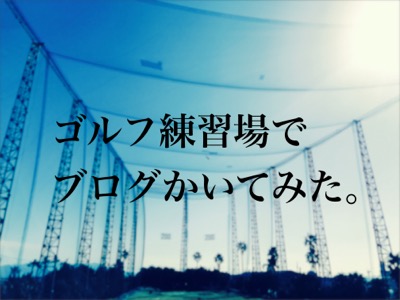 【 ゴルフ練習場でブログ書いてみた】