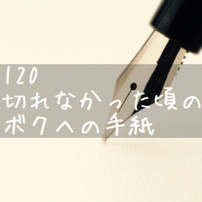 【120切れなかった頃のボクへの手紙】