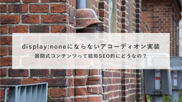 f:id:bbnyuyu:20191016122943j:plain 【SEOが不安】display:noneにならないアコーディオンの実装