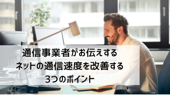 通信事業者がお伝えするネットの通信速度を改善する3つのポイント