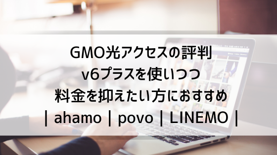 GMO光アクセスの評判 v6プラスを使いつつ料金を抑えたい方におすすめ｜ahamo｜povo｜LINEMO｜