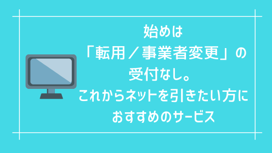 始めは「転用/事業者変更」の受付なし。これからネットを引きたい方におすすめのサービス