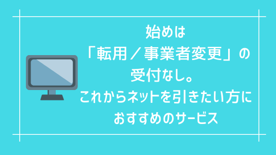 始めは「転用／事業者変更」の受付なし。これからネットを引きたい方におすすめのサービス