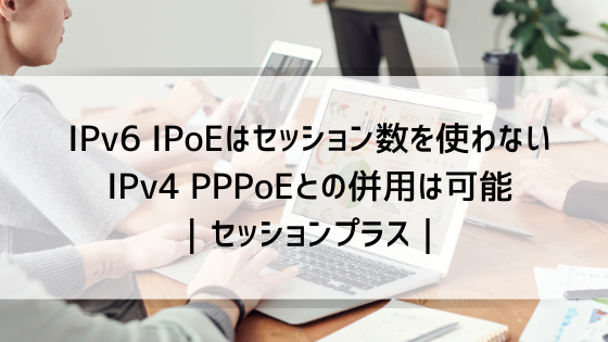 IPv6 IPoEはセッション数を使わない IPv4 PPPoEとの併用は可能｜セッションプラス｜