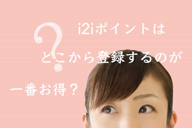 i2iポイントはどこから登録すると一番お得?入会特典などボーナスが獲得できる始め方 i2iポイントはどこから登録すると一番お得?入会特典などボーナスが獲得できる始め方
