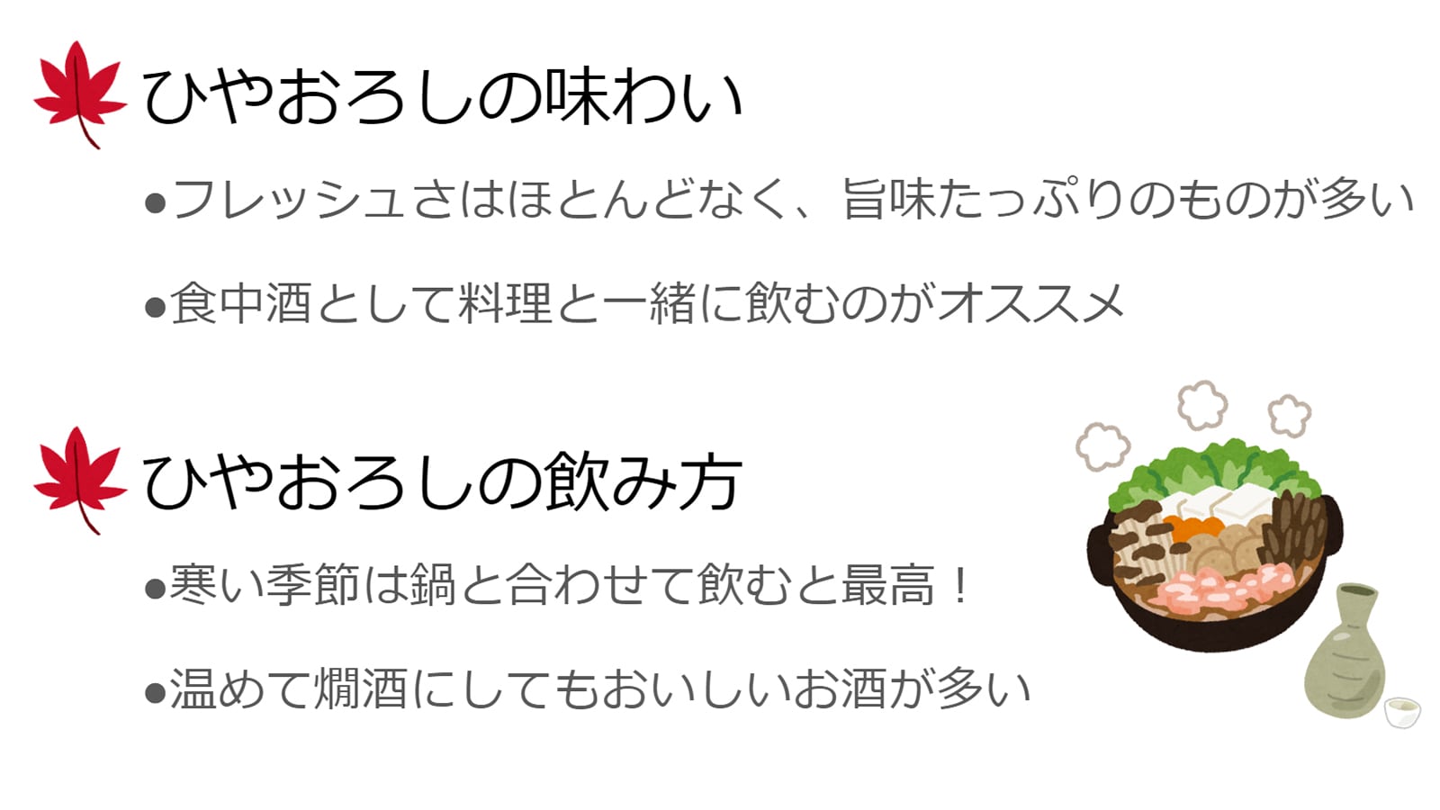 ひやおろしの味わいは、フレッシュさがほとんどなく、旨味たっぷりのものが多い。そのため食中酒として料理と一緒に飲むのがオススメ。鍋と合わせて飲んだり燗酒にして飲んだりしてもおいしい。