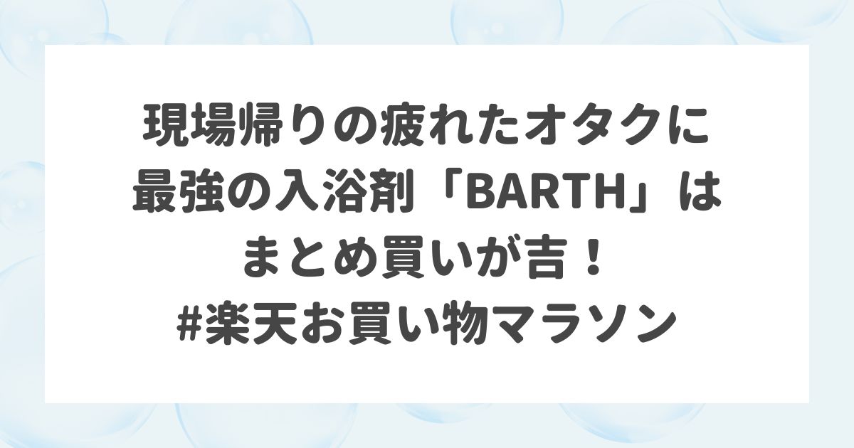 現場帰りの疲れたオタクに最強の入浴剤「BARTH」はまとめ買いが吉！