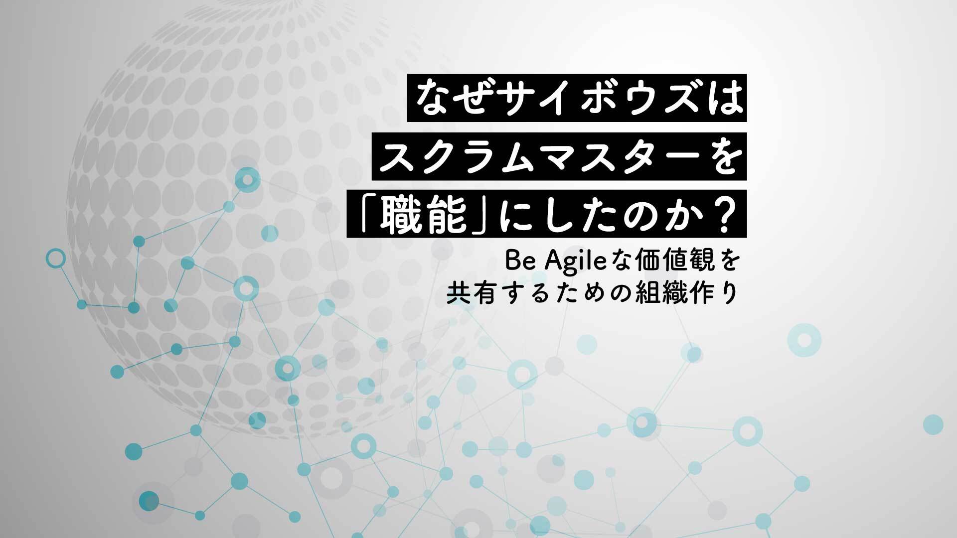 なぜサイボウズはスクラムマスターを「職能」にしたのか？ Be Agileな価値観を浸透させるの組織改編