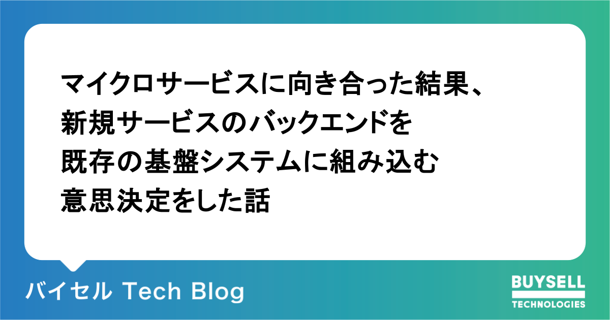 マイクロサービスに向き合った結果、新規サービスのバックエンドを既存の基盤システムに組み込む意思決定をした話